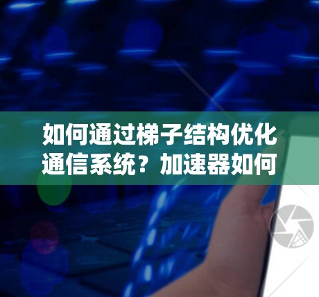 如何通过梯子结构优化通信系统？加速器如何帮助你？