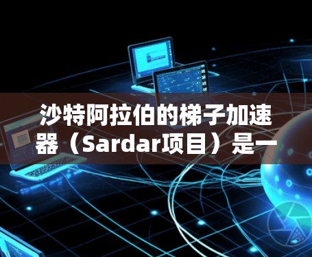 沙特阿拉伯的梯子加速器（Sardar项目）是一个重要的能源和基础设施项目，旨在通过一系列投资和改革来优化能源结构，提升经济增长并支持可持续发展。以下是对该项目的主要内容和影响的简要分析