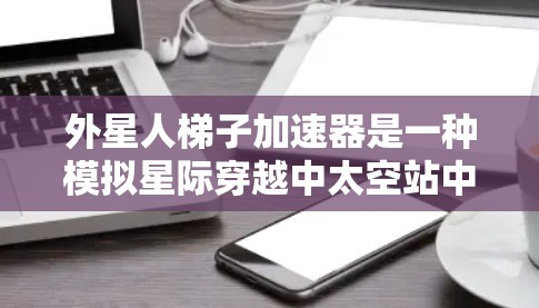 外星人梯子加速器是一种模拟星际穿越中太空站中的加速装置，用于在太空站中加速或减速，以便宇航员更快地到达目标位置。以下是使用外星人梯子加速器的使用方法