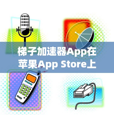 梯子加速器App在苹果App Store上的情况