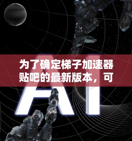 为了确定梯子加速器贴吧的最新版本，可以按照以下步骤进行