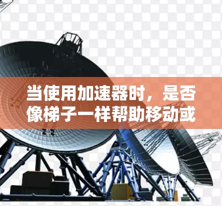 当使用加速器时，是否像梯子一样帮助移动或推动物体，取决于加速器的具体用途和领域。以下是对这个主题的逐步解释