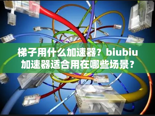 梯子用什么加速器？biubiu加速器适合用在哪些场景？