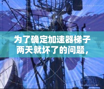 为了确定加速器梯子两天就坏了的问题，可以按照以下步骤进行排查和解决