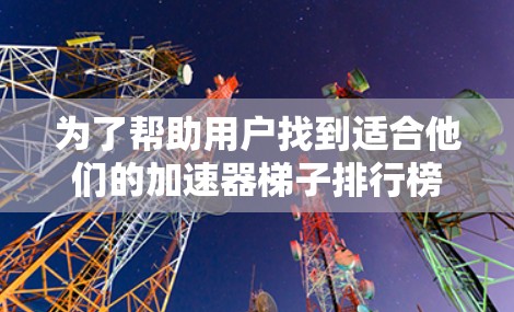 为了帮助用户找到适合他们的加速器梯子排行榜，以下是一些关键步骤和推荐
