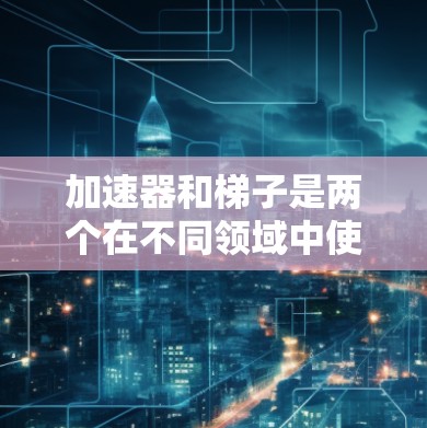 加速器和梯子是两个在不同领域中使用的工具，它们的功能和用途主要不同