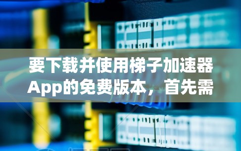 要下载并使用梯子加速器App的免费版本，首先需要明确该App的具体功能和限制。根据初步了解，该App可能是一个技术工具，用于加速某些功能或技术，适用于知乎或其他平台