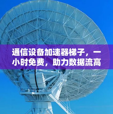 通信设备加速器梯子，一小时免费，助力数据流高效传输，为您的网络加速保驾护航！
