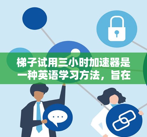 梯子试用三小时加速器是一种英语学习方法，旨在通过短时间的练习积累词汇量和语法能力。以下是一些关键点和步骤，帮助你快速提升英语水平
