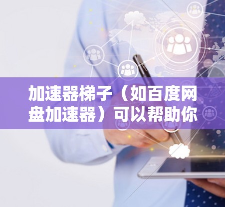 加速器梯子（如百度网盘加速器）可以帮助你将下载的资源直接加速到百度网盘，从而更方便地分享和下载。以下是一些常见的加速器推荐，你可以根据自己的需求选择