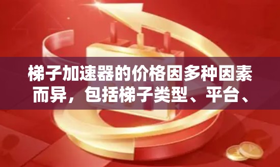 梯子加速器的价格因多种因素而异，包括梯子类型、平台、版本、项目需求、开发团队的技术水平、项目规模、兼容性、厂商选择、预算、技术更新以及用户需求等。以下是一些综合考虑的因素和可能的价格范围