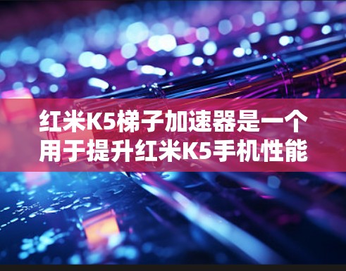红米K5梯子加速器是一个用于提升红米K5手机性能的工具，主要依赖于RedmiK8 Plus的芯片。以下是对该设备的详细介绍