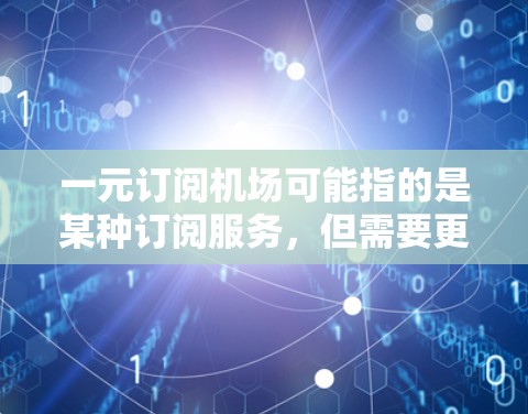 一元订阅机场可能指的是某种订阅服务，但需要更多的上下文来确定具体含义。以下是一些可能的解释