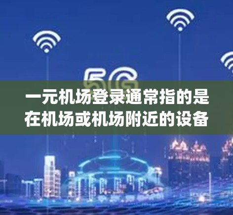一元机场登录通常指的是在机场或机场附近的设备上完成的登录操作。机场的登录系统通常使用手机app、电脑端、微信、支付宝等常见方式。以下是一些常见的机场登录方式