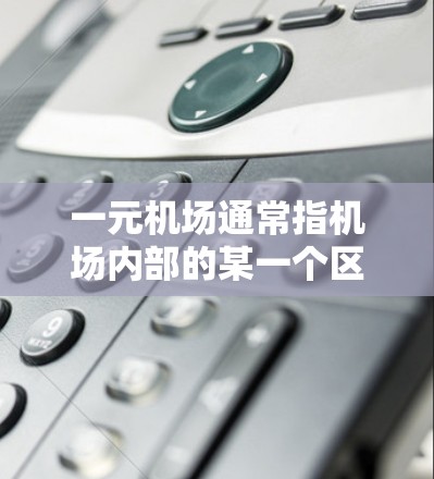 一元机场通常指机场内部的某一个区域或设施，具有独特的设计和功能，能够提供更高效、更便捷的旅客体验。以下是一元机场的介绍