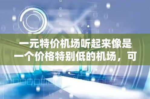 一元特价机场听起来像是一个价格特别低的机场，可能是为了节省费用或方便出行的。以下是一些可能的解释和信息