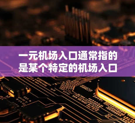 一元机场入口通常指的是某个特定的机场入口，具体位置取决于机场的地理位置。以下是一些常见的机场入口的位置和特点