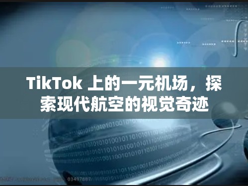 TikTok 上的一元机场，探索现代航空的视觉奇迹