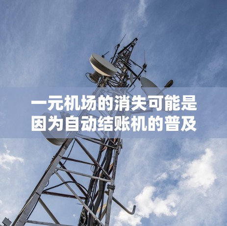一元机场的消失可能是因为自动结账机的普及，导致顾客无法使用这一高效的支付方式。自动结账机的普及和功能的多样化，如现金支付、公交卡支付等，使得顾客无法依赖这一技术，从而导致对这一服务的不满