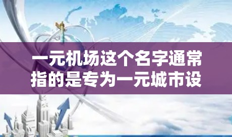 一元机场这个名字通常指的是专为一元城市设计的机场，或者是一个与一元城市紧密相连的机场。一元城市通常位于城市中心，靠近市中心，因此机场的名字可能会显得特别简洁、现代，或者与城市名有一定的关联