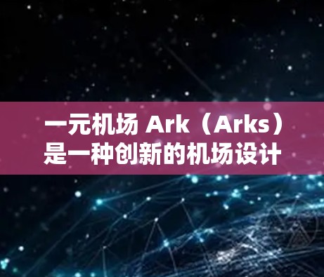 一元机场 Ark（Arks）是一种创新的机场设计，采用单入口机场的结构，旨在优化效率、舒适性和用户体验。以下是对一元机场的详细分析