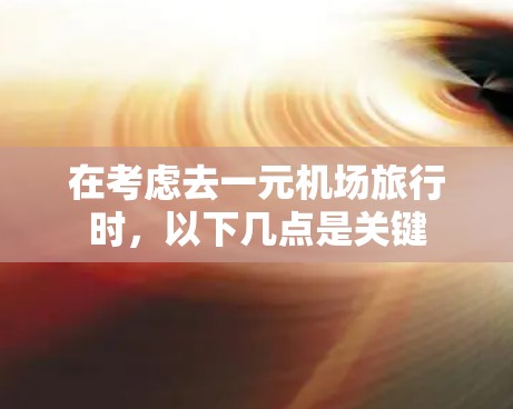 在考虑去一元机场旅行时，以下几点是关键