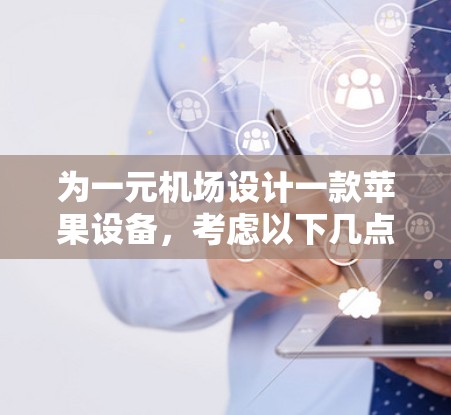 为一元机场设计一款苹果设备，考虑以下几点