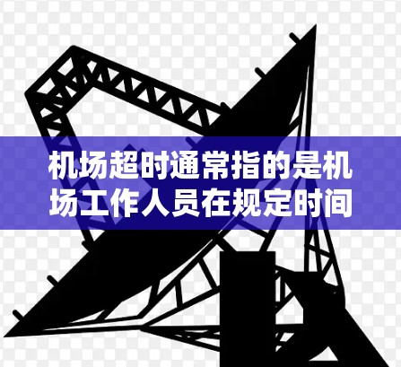 机场超时通常指的是机场工作人员在规定时间内完成了机场的开放、关闭或资源管理，而没有违反规定。机场会根据实际情况及时处理超时的情况，确保机场的正常运行和周边环境的安全