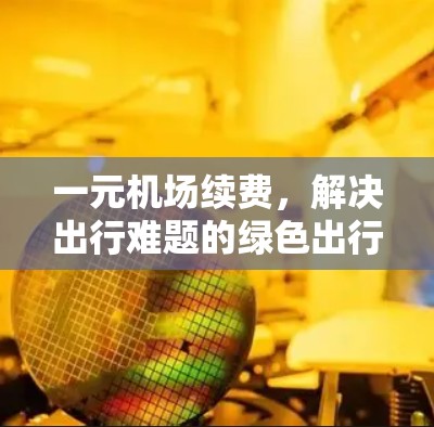 一元机场续费，解决出行难题的绿色出行新选择