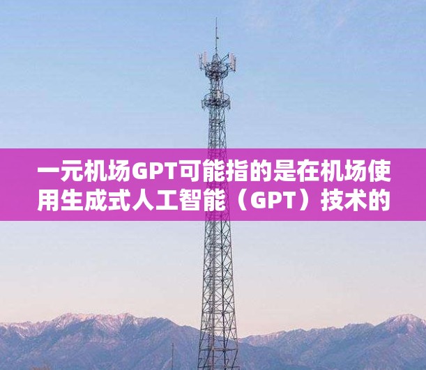 一元机场GPT可能指的是在机场使用生成式人工智能（GPT）技术的服务，或者是一个特定的机场使用GPT技术的情况。以下是一些可能的解释和应用