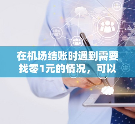 在机场结账时遇到需要找零1元的情况，可以考虑以下步骤来解决问题