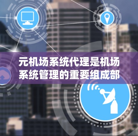 元机场系统代理是机场系统管理的重要组成部分，它负责确保旅客的登机和离机流程的顺利进行，同时保障机场的日常运营。以下是对元机场系统代理的详细分析和解决方案