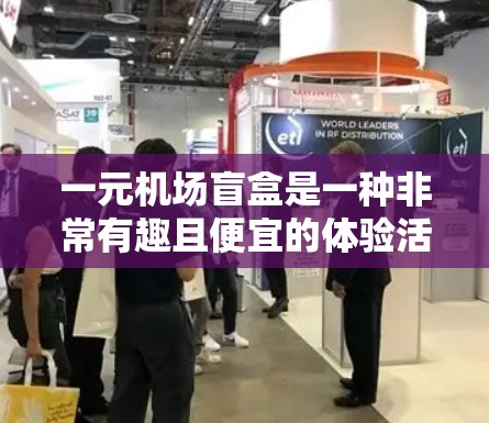 一元机场盲盒是一种非常有趣且便宜的体验活动，通常可以在机场附近的商家、电商平台或社交媒体上看到。这些盲盒通常设计成隐藏或翻转形式，让用户在打开时就能感受到其中隐藏的奖品或福利