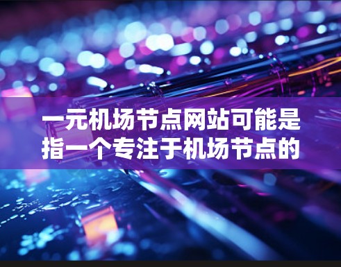一元机场节点网站可能是指一个专注于机场节点的网站，提供与机场相关的各种信息和服务。这类网站通常会涵盖机场的管理、交通信息、旅游预订、航班查询、机场周边设施等。以下是一些可能的类别和功能，供您参考