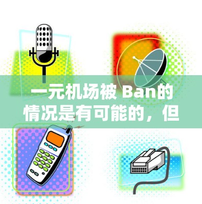 一元机场被 Ban的情况是有可能的，但具体情况因地区而异。以下是对这一事件的分析
