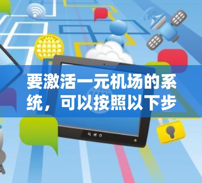 要激活一元机场的系统，可以按照以下步骤操作