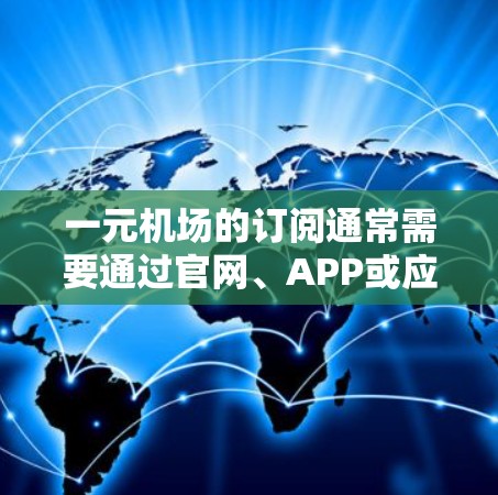 一元机场的订阅通常需要通过官网、APP或应用商店完成。以下是一些常见的问题和解决方案