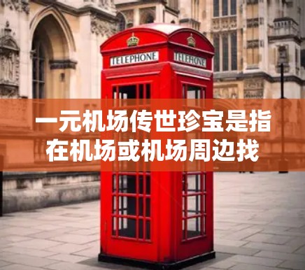 一元机场传世珍宝是指在机场或机场周边找到的那些具有特殊历史、文化或收藏价值的物品。这些物品通常来自世界各地，具有独特的历史背景、艺术价值或收藏价值。以下是一些常见的机场传世珍宝