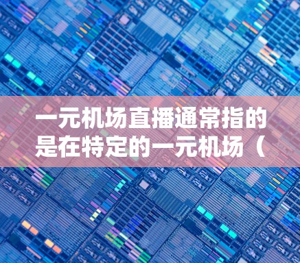 一元机场直播通常指的是在特定的一元机场（如上海浦东机场、北京首都门机场等）举办的一元节目或直播活动。一元节目通常是指在一个小时的范围内，涵盖多个主题或活动，观众可以在一小时内观看所有内容