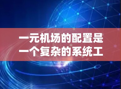 一元机场的配置是一个复杂的系统工程，需要综合考虑多个因素以达到最佳的运行效率和乘客体验。以下是详细的设计步骤和建议
