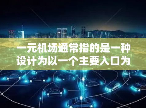 一元机场通常指的是一种设计为以一个主要入口为中心的机场，其目的是优化交通布局，提高效率，同时减少排队和等待时间。以下是一元机场的定义和特点