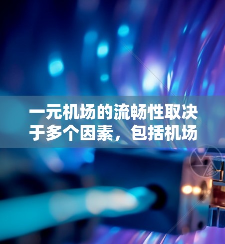 一元机场的流畅性取决于多个因素，包括机场的设施、设备、天气状况、工作人员的效率以及游客的体验。以下是一些需要考虑的因素