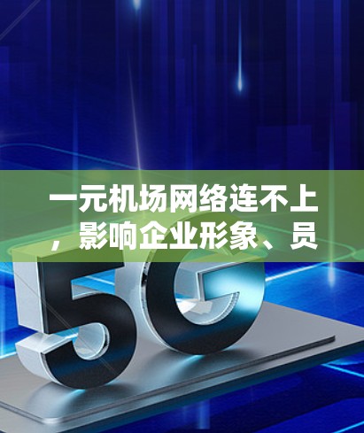 一元机场网络连不上，影响企业形象、员工福祉与公众出行的深层问题