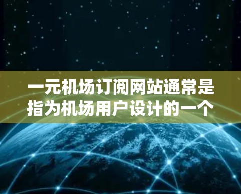 一元机场订阅网站通常是指为机场用户设计的一个功能单一、操作简便的订阅网站，旨在方便用户管理机场相关的订阅信息。以下是一个可能的订阅网站设计，可以参考以下功能