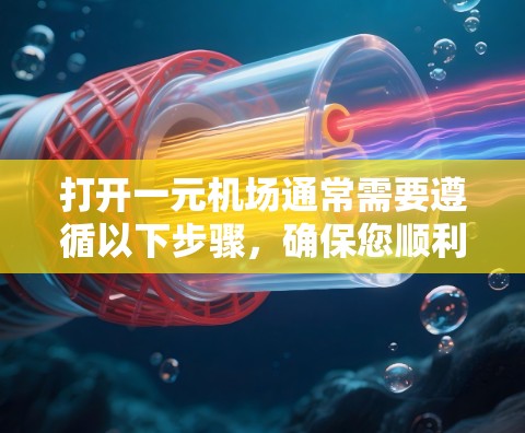 打开一元机场通常需要遵循以下步骤，确保您顺利进入机场并完成所有必要的安排