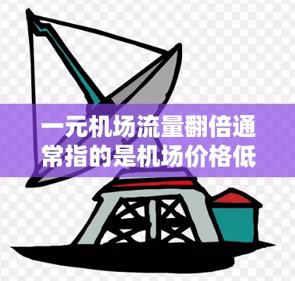 一元机场流量翻倍通常指的是机场价格低却流量大，这取决于多个因素，包括机场的定价策略、交通便利性、设施完善程度、市场环境等。以下是一些可能的原因和影响