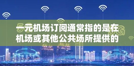 一元机场订阅通常指的是在机场或其他公共场所提供的一种订阅服务，其定价为一元。这种订阅模式通常覆盖多种服务，包括飞机票、酒店、餐饮、交通等。具体来说，一元订阅可能包括以下内容