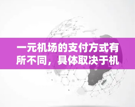 一元机场的支付方式有所不同，具体取决于机场和支付方式。以下是几种常见的支付方式