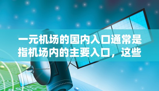 一元机场的国内入口通常是指机场内的主要入口，这些入口通常设有自动报票功能、自助机、电子收费系统等设施，帮助用户快速进入机场并完成登机手续。具体来说，国内入口可能包括以下几个方面