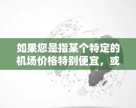 如果您是指某个特定的机场价格特别便宜，或者有某种优惠活动，可以提供更多关于机场的具体信息，比如地理位置、季节、是否有折扣活动等，这样可以更准确地帮助您做出选择